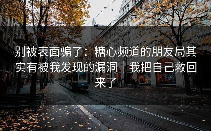 别被表面骗了：糖心频道的朋友局其实有被我发现的漏洞｜我把自己救回来了