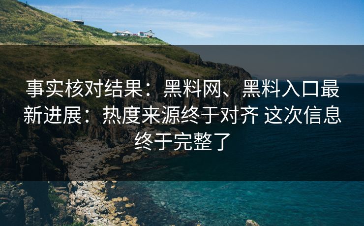 事实核对结果：黑料网、黑料入口最新进展：热度来源终于对齐 这次信息终于完整了