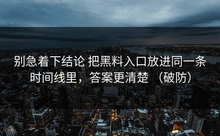 别急着下结论 把黑料入口放进同一条时间线里，答案更清楚 （破防）
