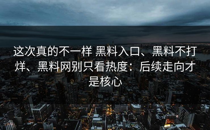 这次真的不一样 黑料入口、黑料不打烊、黑料网别只看热度：后续走向才是核心