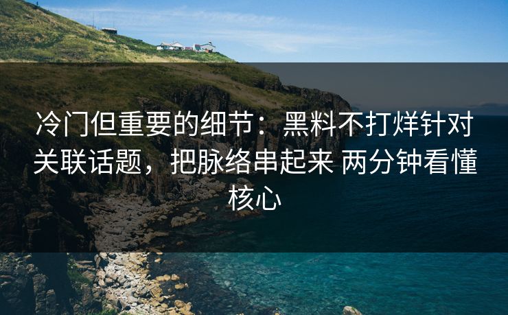 冷门但重要的细节：黑料不打烊针对关联话题，把脉络串起来 两分钟看懂核心