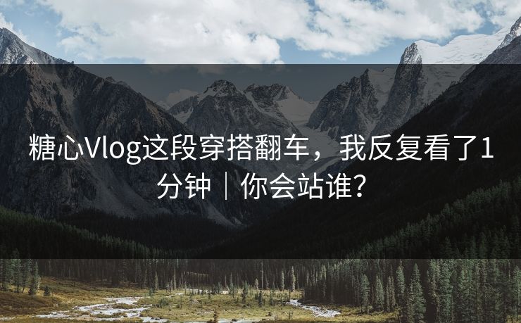 糖心Vlog这段穿搭翻车，我反复看了1分钟｜你会站谁？
