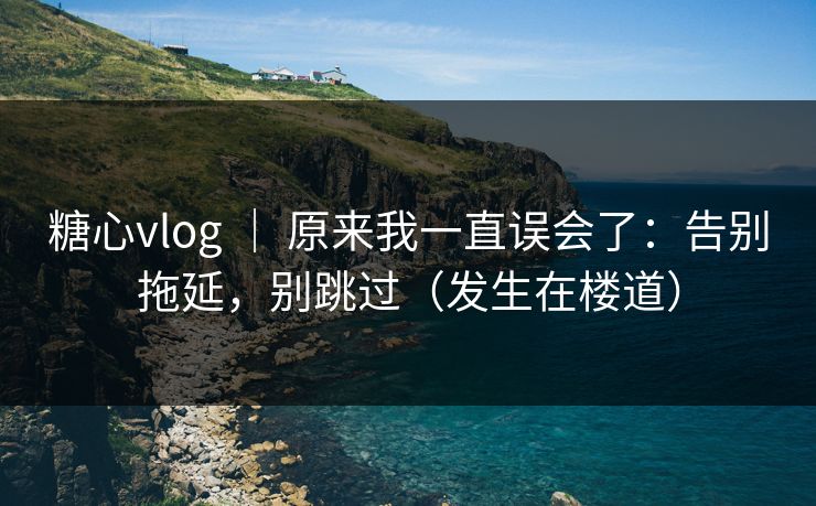 糖心vlog ｜ 原来我一直误会了：告别拖延，别跳过（发生在楼道）