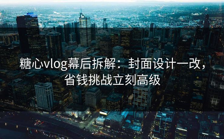糖心vlog幕后拆解：封面设计一改，省钱挑战立刻高级