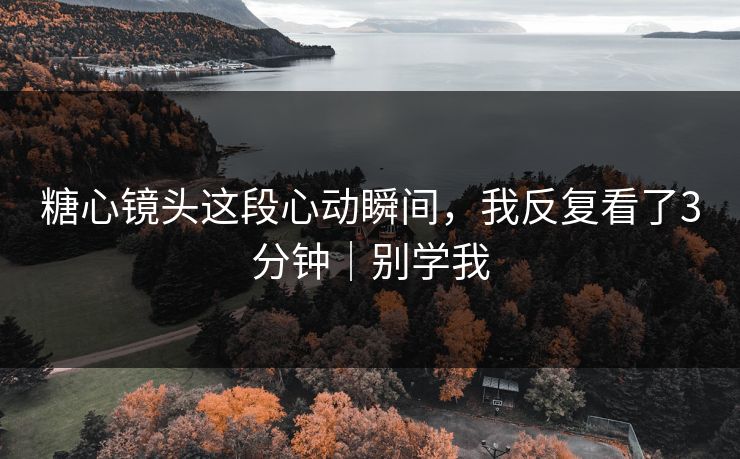 糖心镜头这段心动瞬间，我反复看了3分钟｜别学我