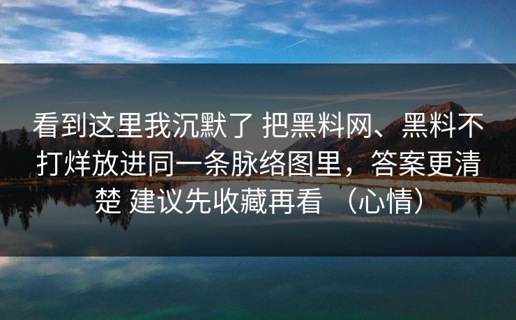 看到这里我沉默了 把黑料网、黑料不打烊放进同一条脉络图里，答案更清楚 建议先收藏再看 （心情）
