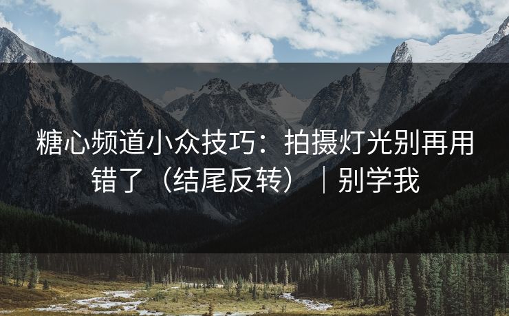 糖心频道小众技巧：拍摄灯光别再用错了（结尾反转）｜别学我