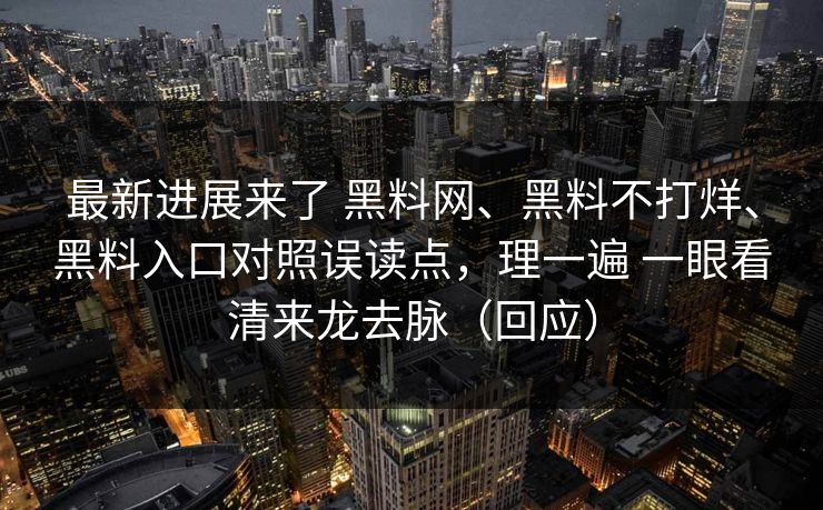 最新进展来了 黑料网、黑料不打烊、黑料入口对照误读点，理一遍 一眼看清来龙去脉（回应）