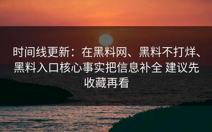 时间线更新：在黑料网、黑料不打烊、黑料入口核心事实把信息补全 建议先收藏再看
