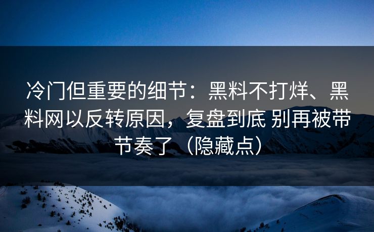 冷门但重要的细节：黑料不打烊、黑料网以反转原因，复盘到底 别再被带节奏了（隐藏点）