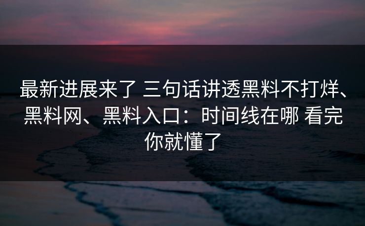 最新进展来了 三句话讲透黑料不打烊、黑料网、黑料入口：时间线在哪 看完你就懂了