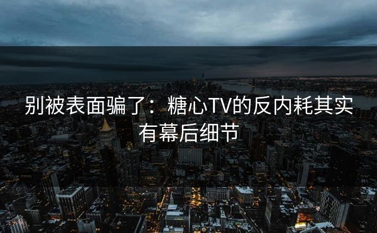 别被表面骗了：糖心TV的反内耗其实有幕后细节