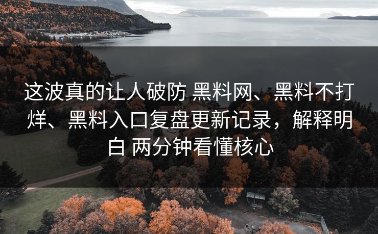 这波真的让人破防 黑料网、黑料不打烊、黑料入口复盘更新记录，解释明白 两分钟看懂核心