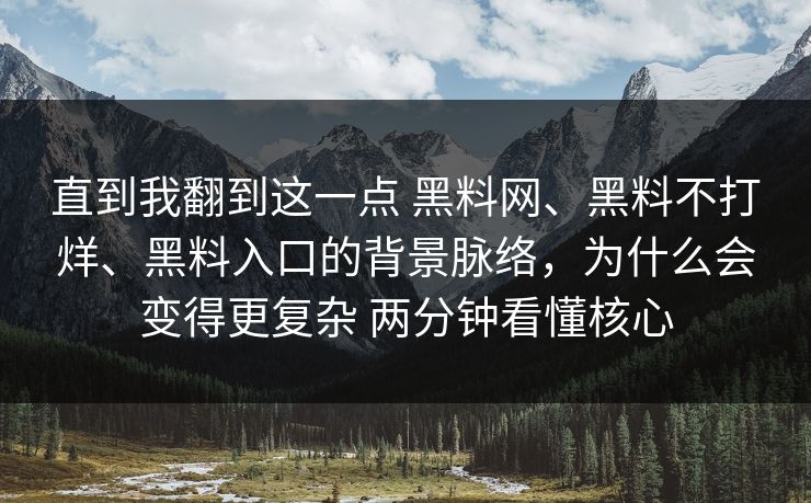 直到我翻到这一点 黑料网、黑料不打烊、黑料入口的背景脉络，为什么会变得更复杂 两分钟看懂核心