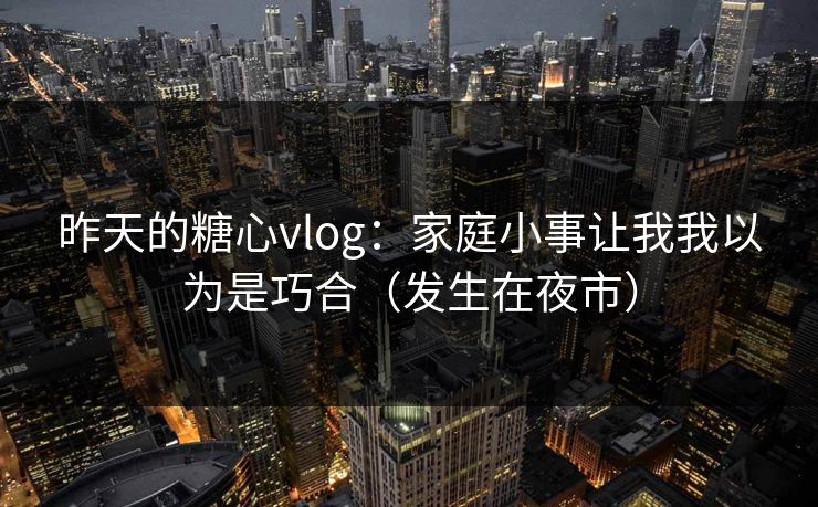 昨天的糖心vlog：家庭小事让我我以为是巧合（发生在夜市）