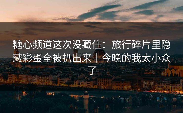 糖心频道这次没藏住：旅行碎片里隐藏彩蛋全被扒出来｜今晚的我太小众了