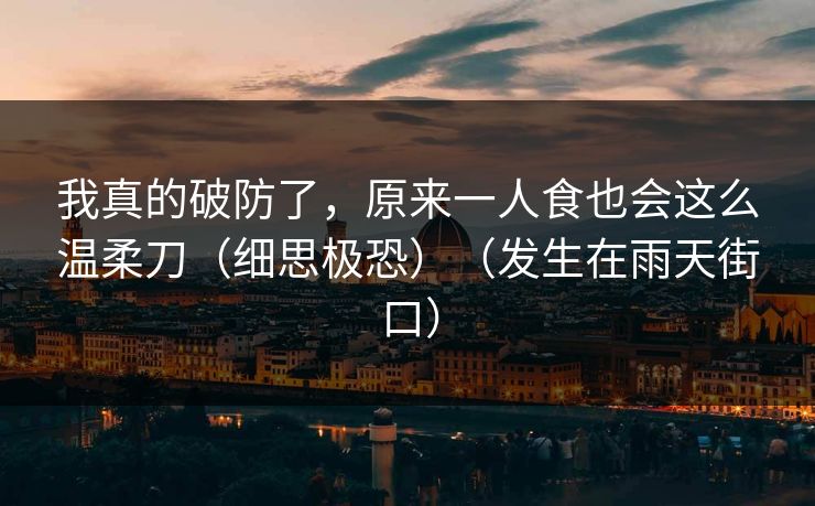 我真的破防了，原来一人食也会这么温柔刀（细思极恐）（发生在雨天街口）
