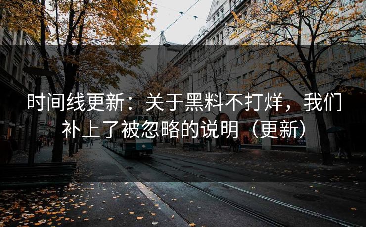 时间线更新：关于黑料不打烊，我们补上了被忽略的说明（更新）