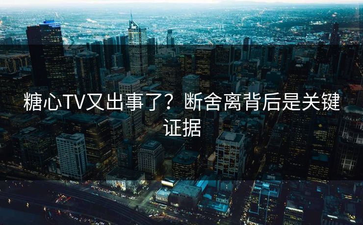 糖心TV又出事了？断舍离背后是关键证据