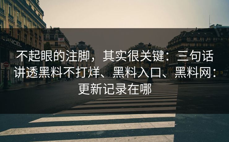 不起眼的注脚，其实很关键：三句话讲透黑料不打烊、黑料入口、黑料网：更新记录在哪