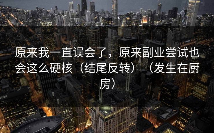 原来我一直误会了，原来副业尝试也会这么硬核（结尾反转）（发生在厨房）