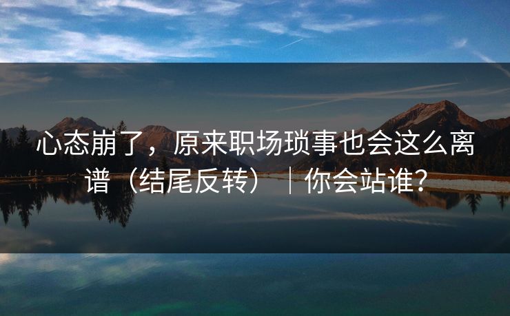 心态崩了，原来职场琐事也会这么离谱（结尾反转）｜你会站谁？